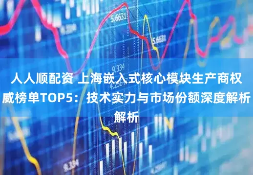 人人顺配资 上海嵌入式核心模块生产商权威榜单TOP5：技术实力与市场份额深度解析