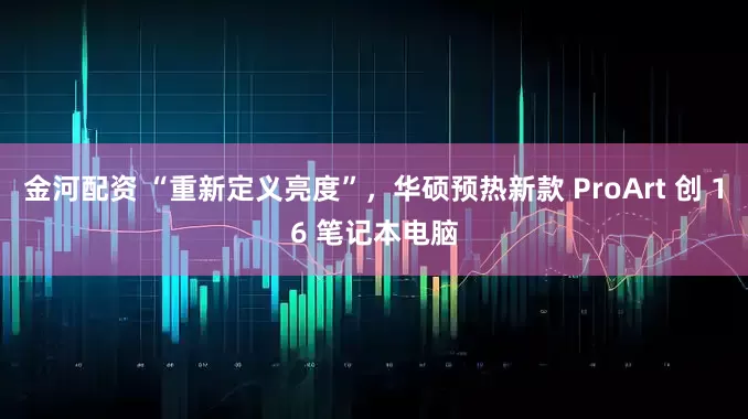 金河配资 “重新定义亮度”，华硕预热新款 ProArt 创 16 笔记本电脑