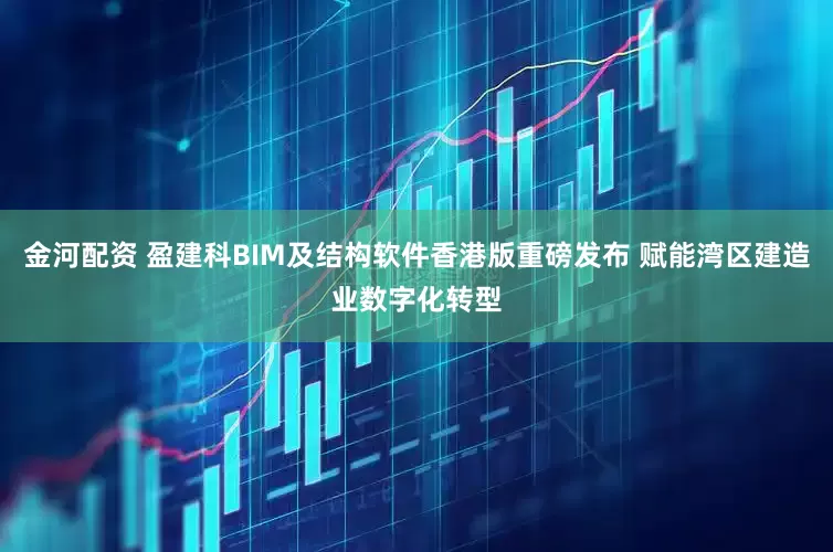 金河配资 盈建科BIM及结构软件香港版重磅发布 赋能湾区建造业数字化转型