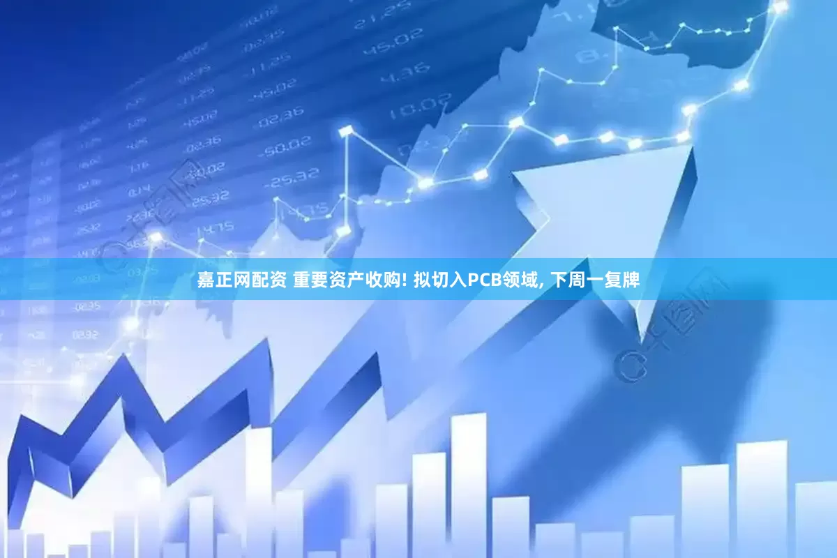 嘉正网配资 重要资产收购! 拟切入PCB领域, 下周一复牌