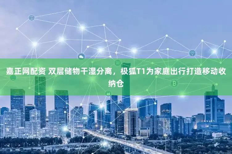 嘉正网配资 双层储物干湿分离，极狐T1为家庭出行打造移动收纳仓