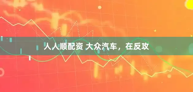 人人顺配资 大众汽车，在反攻