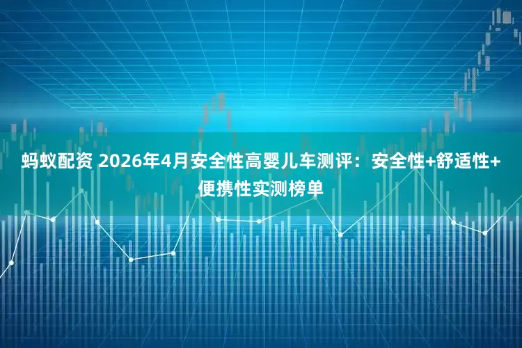 蚂蚁配资 2026年4月安全性高婴儿车测评：安全性+舒适性+便携性实测榜单