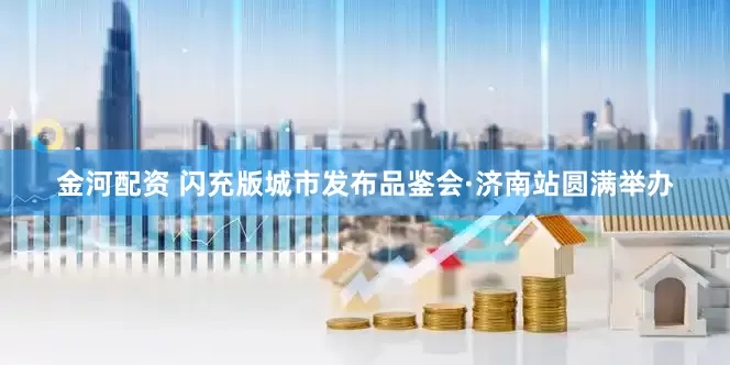 金河配资 闪充版城市发布品鉴会·济南站圆满举办